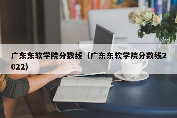 广东东软学院分数线（广东东软学院分数线2022）