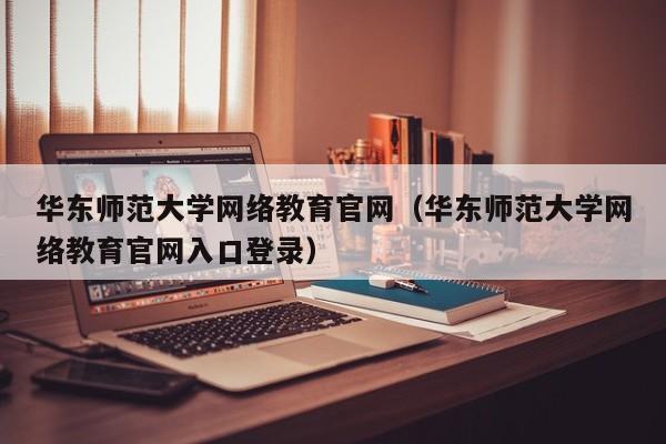 华东师范大学网络教育官网（华东师范大学网络教育官网入口登录）