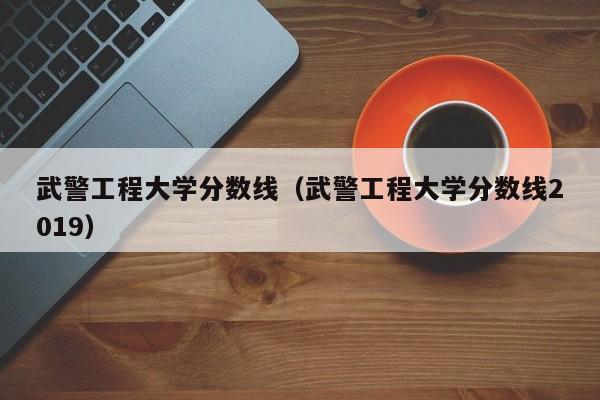 武警工程大学分数线（武警工程大学分数线2019）