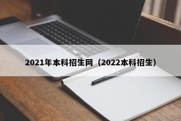 2021年本科招生网（2022本科招生）