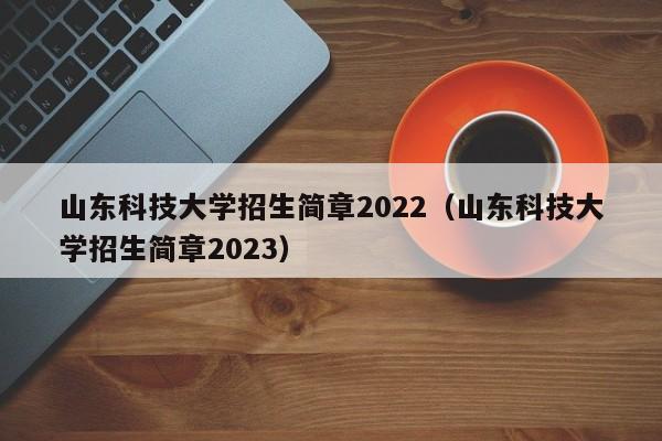 山东科技大学招生简章2022（山东科技大学招生简章2023）