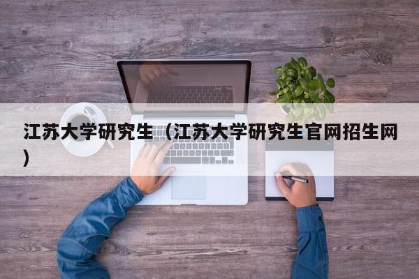 江苏大学研究生（江苏大学研究生官网招生网）