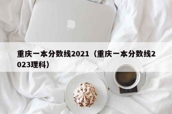 重庆一本分数线2021（重庆一本分数线2023理科）