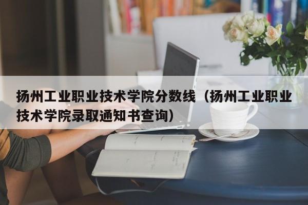 扬州工业职业技术学院分数线（扬州工业职业技术学院录取通知书查询）