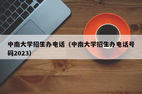 中南大学招生办电话（中南大学招生办电话号码2023）