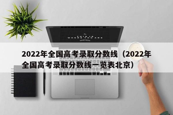 2022年全国高考录取分数线（2022年全国高考录取分数线一览表北京）