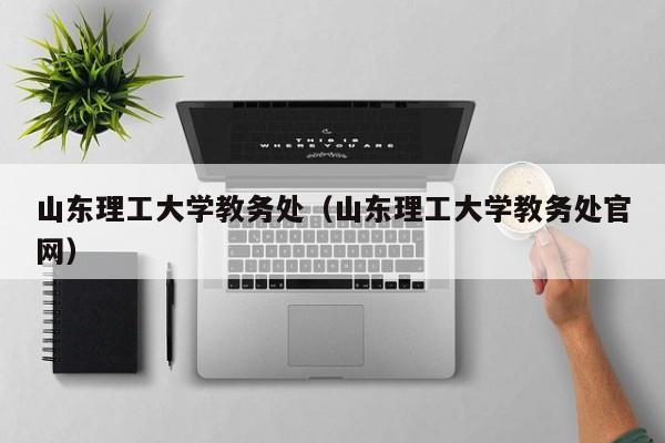 山东理工大学教务处（山东理工大学教务处官网）