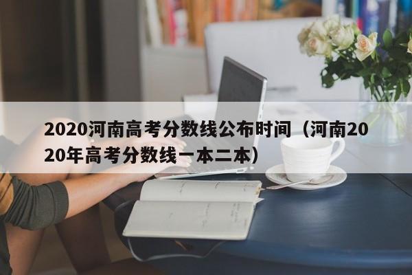 2020河南高考分数线公布时间（河南2020年高考分数线一本二本）