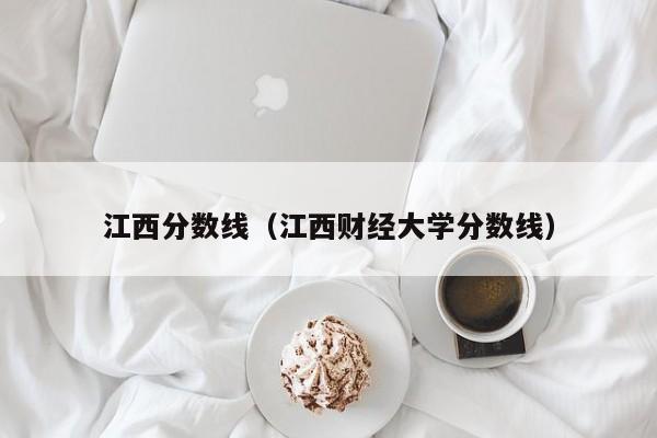 江西分数线（江西财经大学分数线）