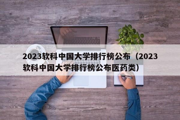 2023软科中国大学排行榜公布（2023软科中国大学排行榜公布医药类）