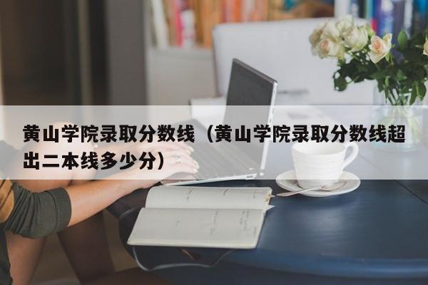 黄山学院录取分数线（黄山学院录取分数线超出二本线多少分）