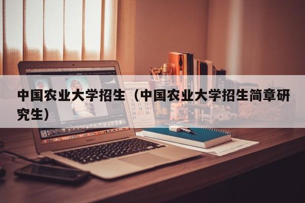 中国农业大学招生（中国农业大学招生简章研究生）