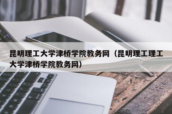 昆明理工大学津桥学院教务网（昆明理工理工大学津桥学院教务网）