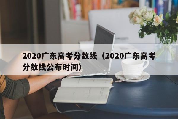 2020广东高考分数线（2020广东高考分数线公布时间）