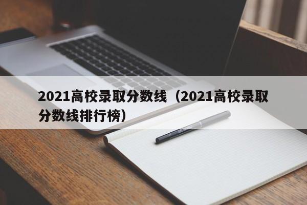 2021高校录取分数线（2021高校录取分数线排行榜）