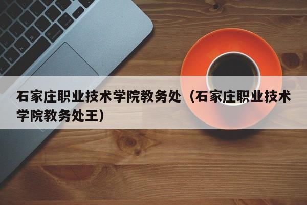 石家庄职业技术学院教务处（石家庄职业技术学院教务处王）