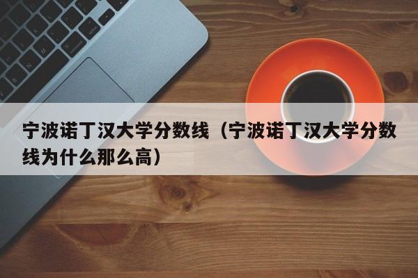 宁波诺丁汉大学分数线（宁波诺丁汉大学分数线为什么那么高）