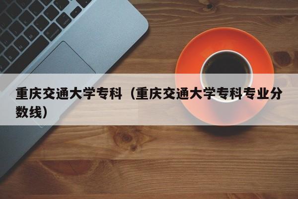 重庆交通大学专科（重庆交通大学专科专业分数线）