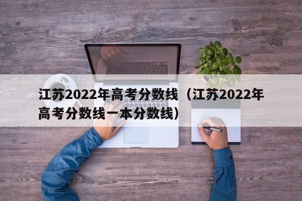 江苏2022年高考分数线（江苏2022年高考分数线一本分数线）