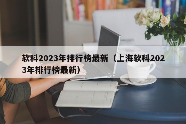 软科2023年排行榜最新（上海软科2023年排行榜最新）