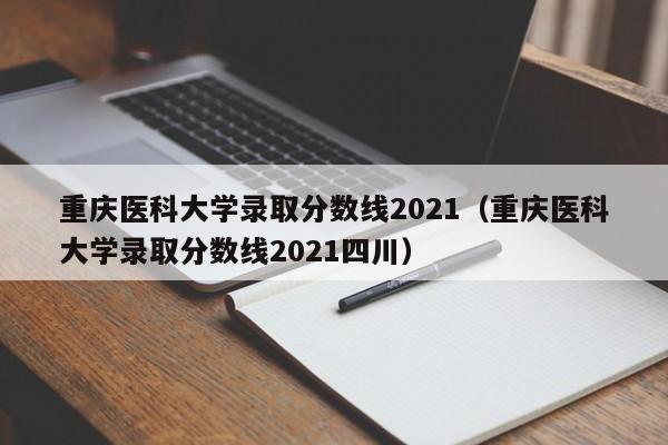 重庆医科大学录取分数线2021（重庆医科大学录取分数线2021四川）