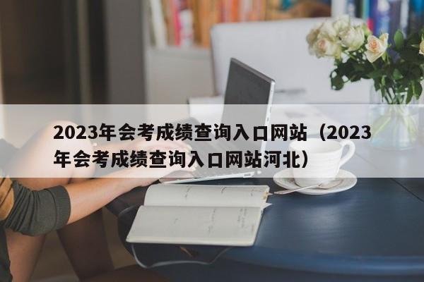 2023年会考成绩查询入口网站（2023年会考成绩查询入口网站河北）