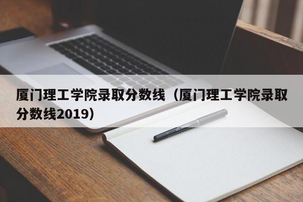 厦门理工学院录取分数线（厦门理工学院录取分数线2019）