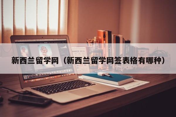 新西兰留学网（新西兰留学网签表格有哪种）