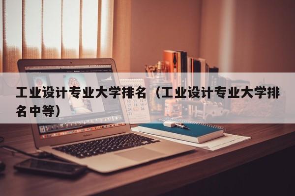 工业设计专业大学排名（工业设计专业大学排名中等）