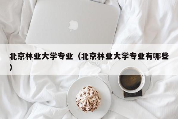 北京林业大学专业（北京林业大学专业有哪些）