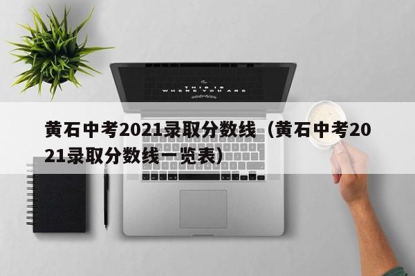 黄石中考2021录取分数线（黄石中考2021录取分数线一览表）