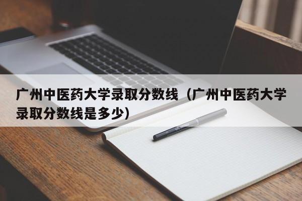 广州中医药大学录取分数线（广州中医药大学录取分数线是多少）