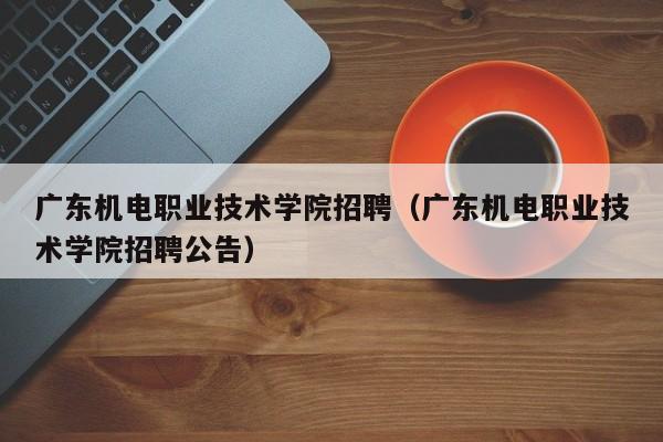 广东机电职业技术学院招聘（广东机电职业技术学院招聘公告）