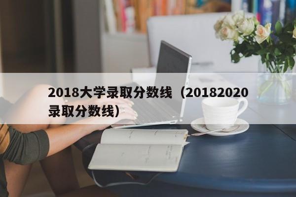 2018大学录取分数线（20182020录取分数线）