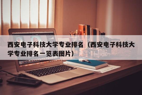 西安电子科技大学专业排名（西安电子科技大学专业排名一览表图片）