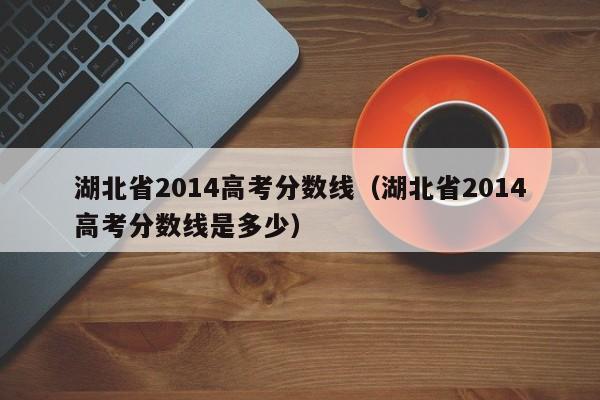 湖北省2014高考分数线（湖北省2014高考分数线是多少）