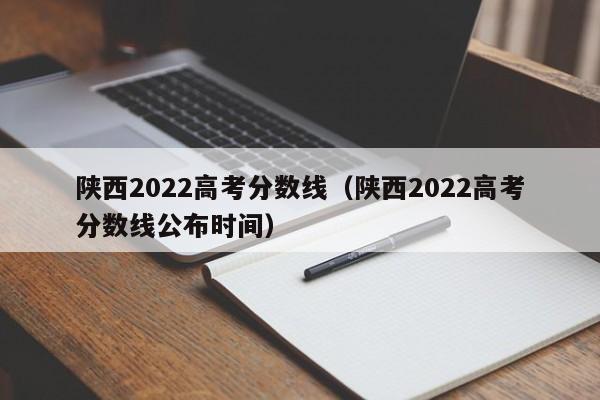 陕西2022高考分数线（陕西2022高考分数线公布时间）