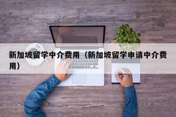 新加坡留学中介费用（新加坡留学申请中介费用）