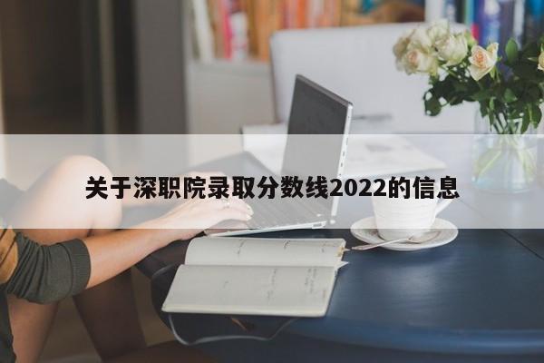 关于深职院录取分数线2022的信息