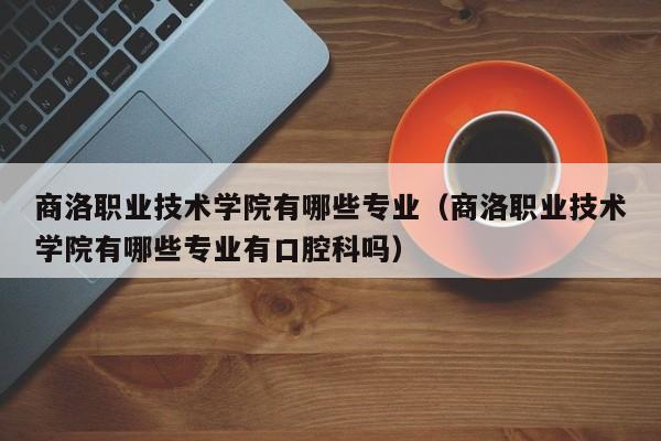 商洛职业技术学院有哪些专业（商洛职业技术学院有哪些专业有口腔科吗）