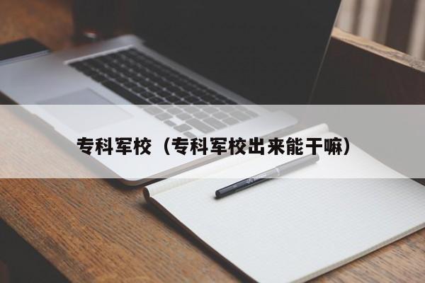 专科军校（专科军校出来能干嘛）