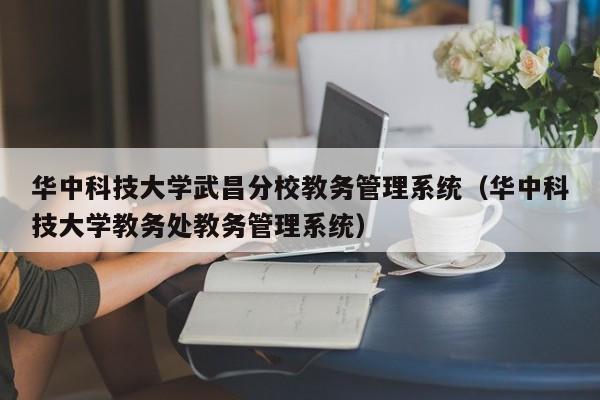 华中科技大学武昌分校教务管理系统（华中科技大学教务处教务管理系统）