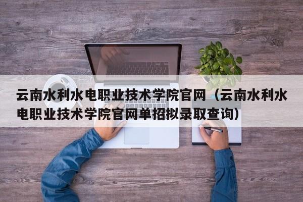 云南水利水电职业技术学院官网（云南水利水电职业技术学院官网单招拟录取查询）