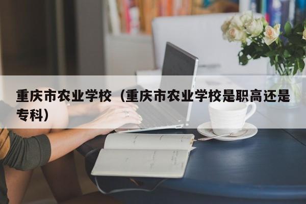 重庆市农业学校（重庆市农业学校是职高还是专科）