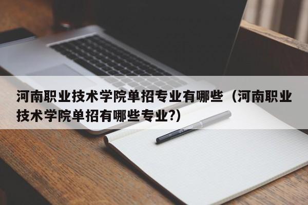 河南职业技术学院单招专业有哪些（河南职业技术学院单招有哪些专业?）