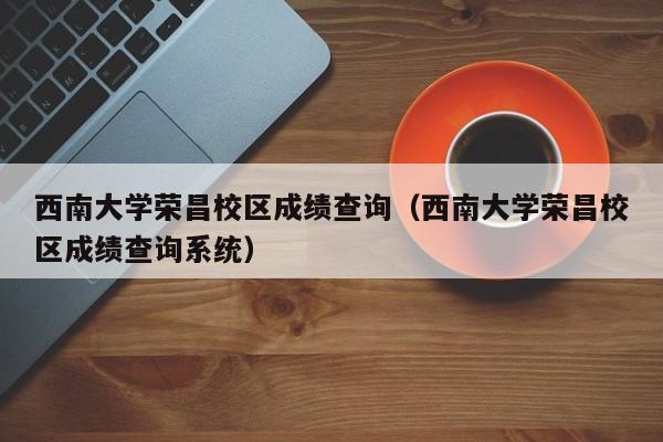 西南大学荣昌校区成绩查询（西南大学荣昌校区成绩查询系统）