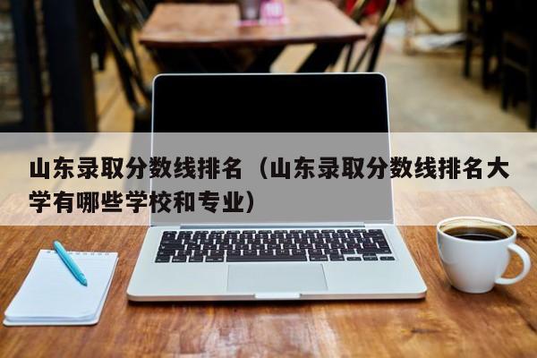 山东录取分数线排名（山东录取分数线排名大学有哪些学校和专业）