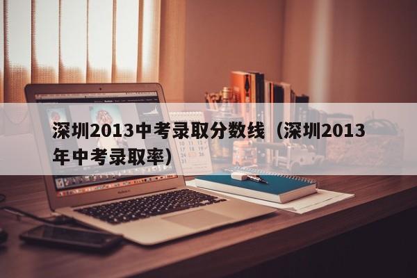 深圳2013中考录取分数线（深圳2013年中考录取率）