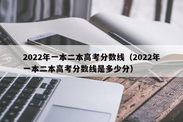 2022年一本二本高考分数线（2022年一本二本高考分数线是多少分）