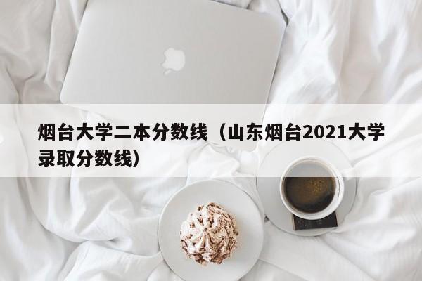 烟台大学二本分数线（山东烟台2021大学录取分数线）